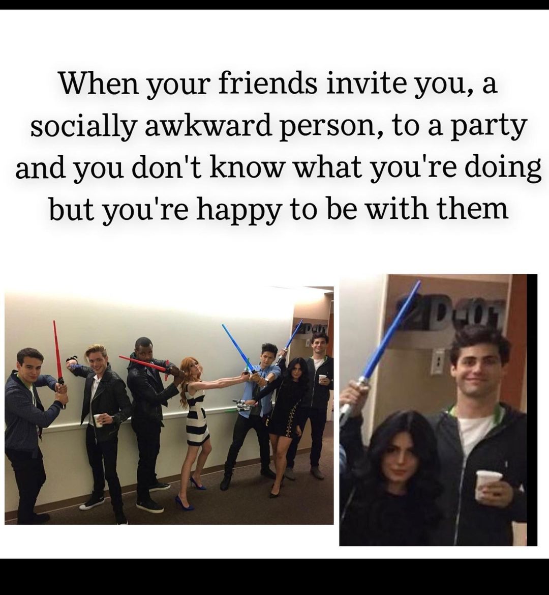 When your friends invite you, a socially awkward person, to a party and you don't know what you're doing but you're happy to be with them.