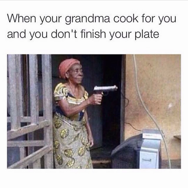 When your grandma cook for you and you don't finish your plate.