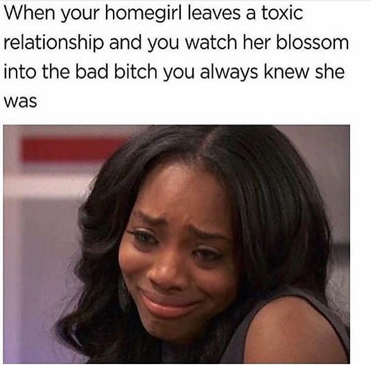 When your homegirl leaves a toxic relationship and you watch her blossom into the bad bitch you always knew she was.