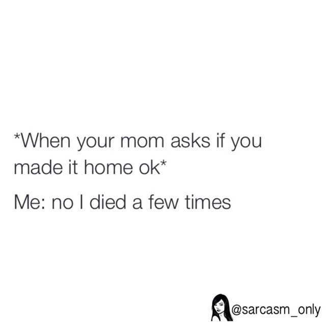*When your mom asks if you made it home ok* Me: No I died a few times.