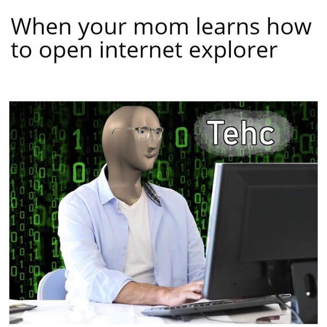 When your mom learns how to open internet explorer. Tehc.