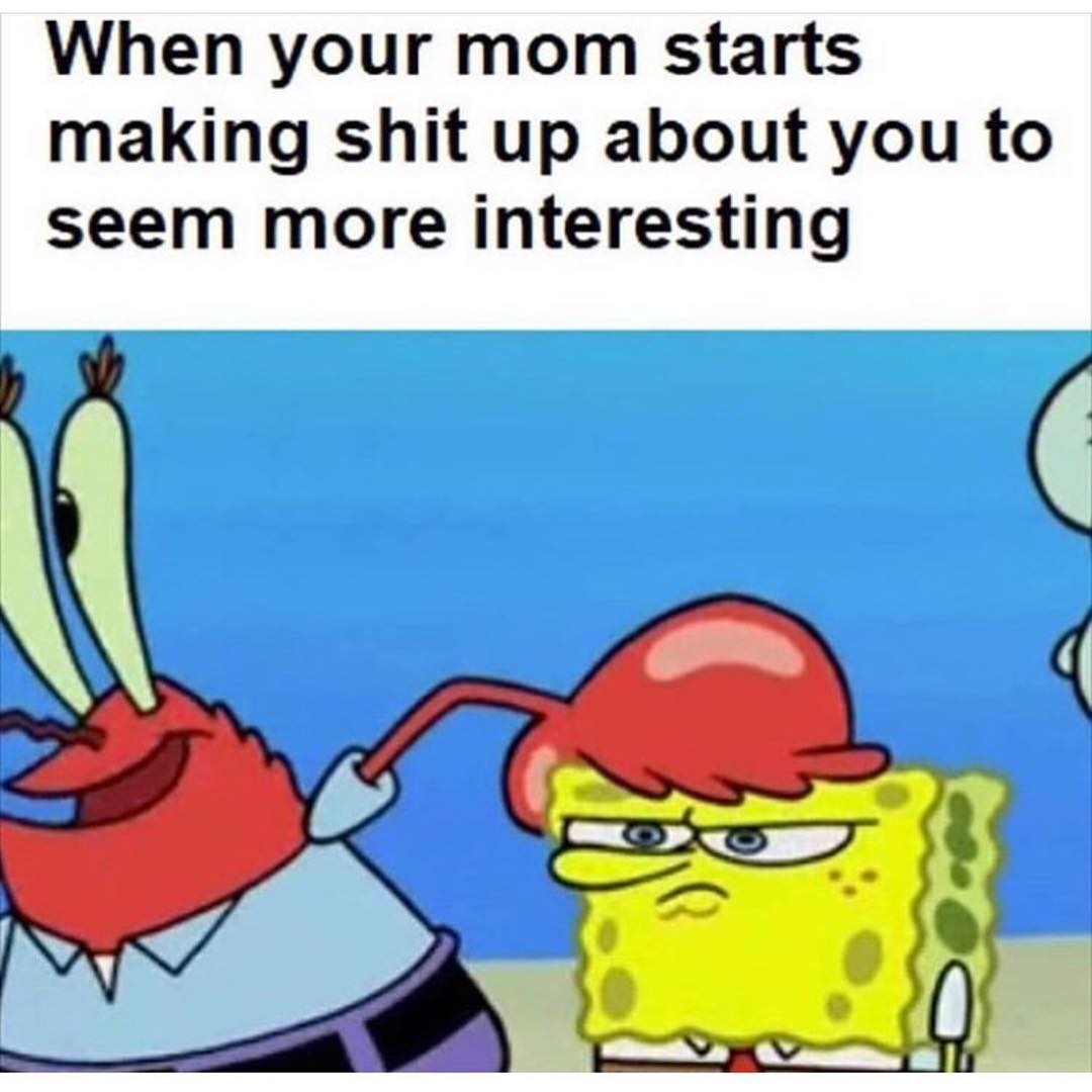 When your mom starts making shit up about you to seem more interesting.