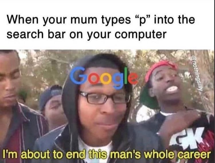 When your mum types "p" into the search bar on your computer.  I'm about to end this man's whole career.
