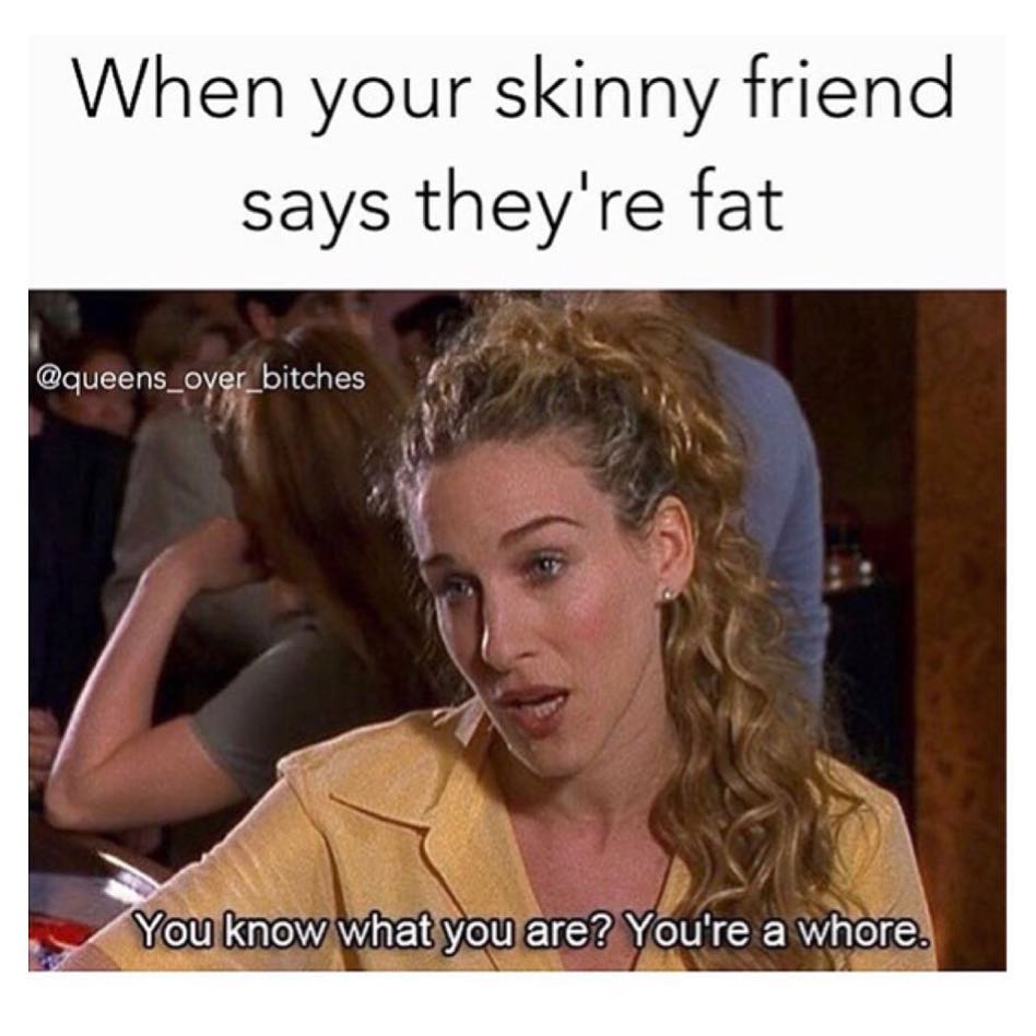 When your skinny friend says they're fat.  You know what you are? You're a whore.