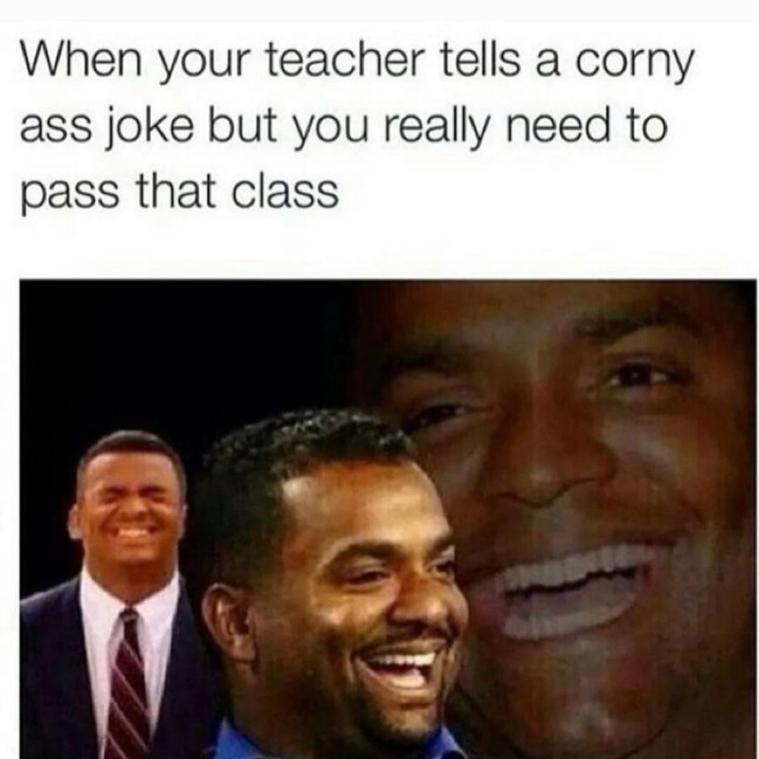 When your teacher tells a corny ass joke but you really need to pass that class.