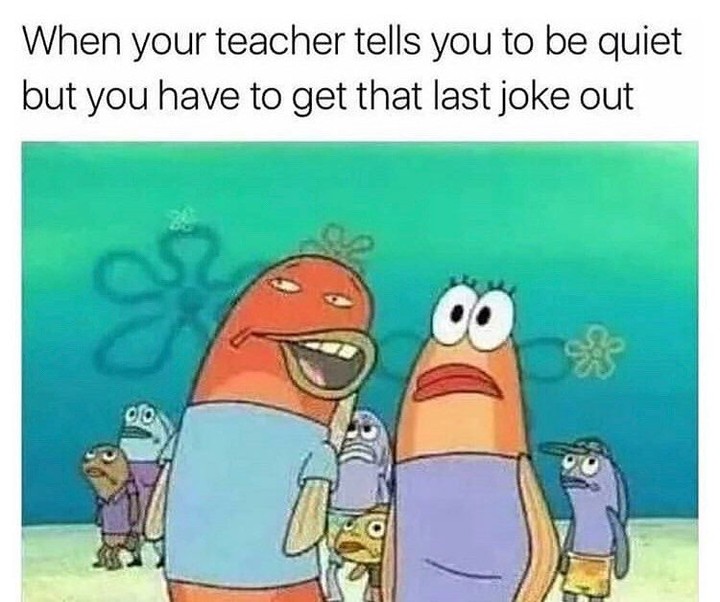 When your teacher tells you to be quiet but you have to get that last joke out.