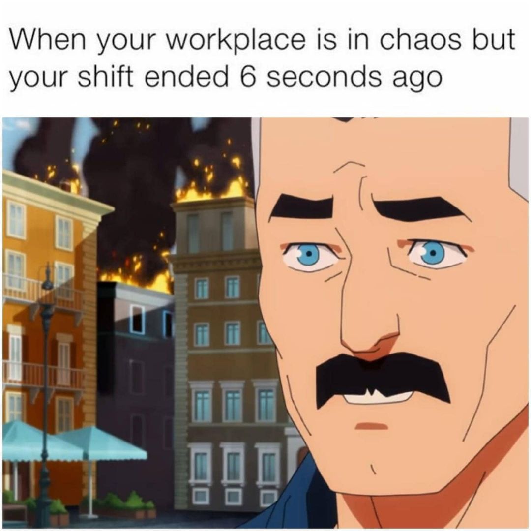 When your workplace is in chaos but your shift ended 6 seconds ago.