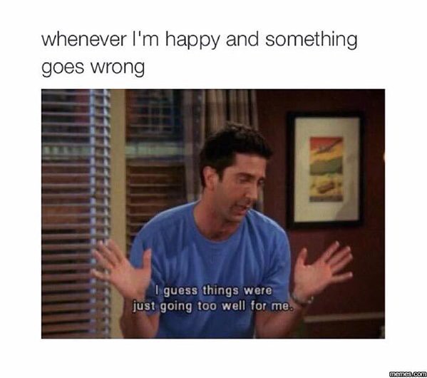 Whenever I'm happy and something goes wrong: I guess things were just going too well for me.