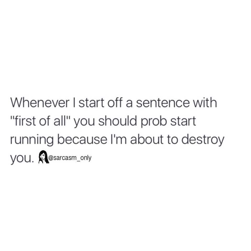 Whenever I start off a sentence with "first of all" you should prob start running because I'm about to destroy you.