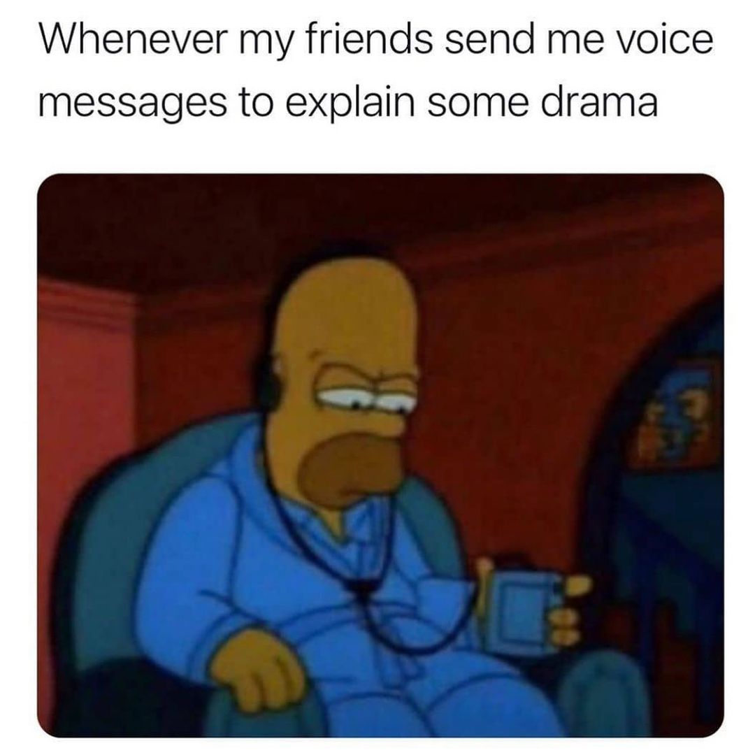 Whenever my friends send voice messages to explain some drama.