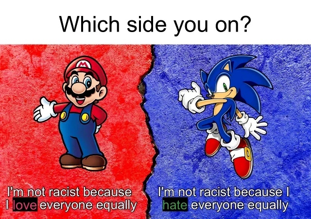 Which side you on? I'm not racist because I love everyone equally. I'm not racist because I hate everyone equaly.