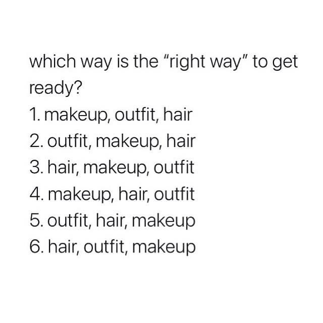 Which way is the "right way" to get to get ready? 1. makeup, outfit, hair. 2. outfit, makeup, hair. 3. hair, makeup, outfit. 4. makeup, hair, outfit. 5. outfit, hair, makeup. 6. hair, outfit, makeup.