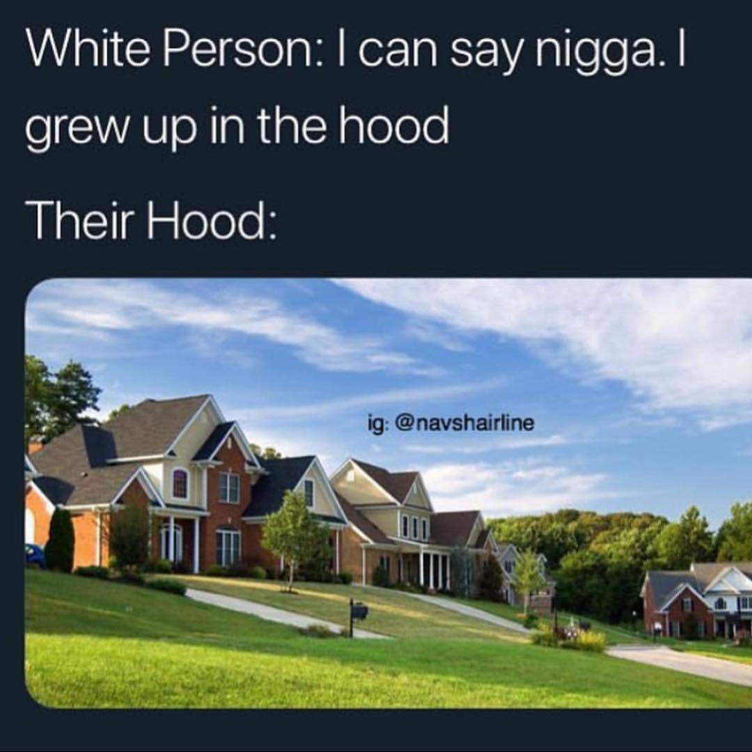 White Person: I can say nigga. I grew up in the hood. Their Hood: