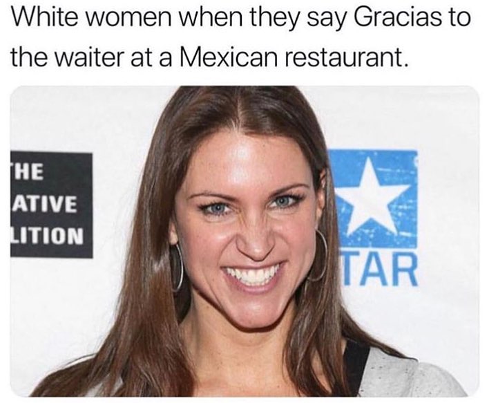 White women when they say Gracias to the waiter at a Mexican restaurant.
