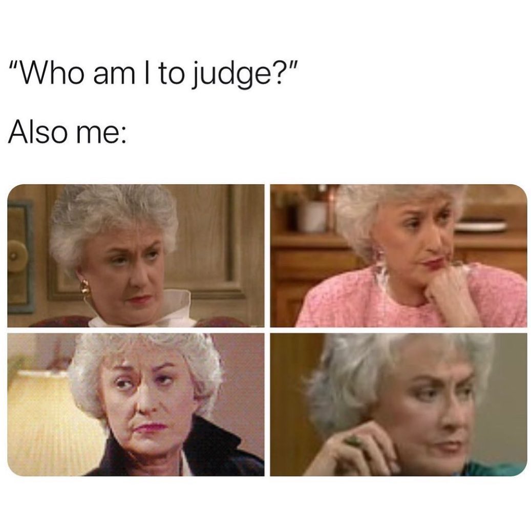 "Who am I to judge?" Also me: