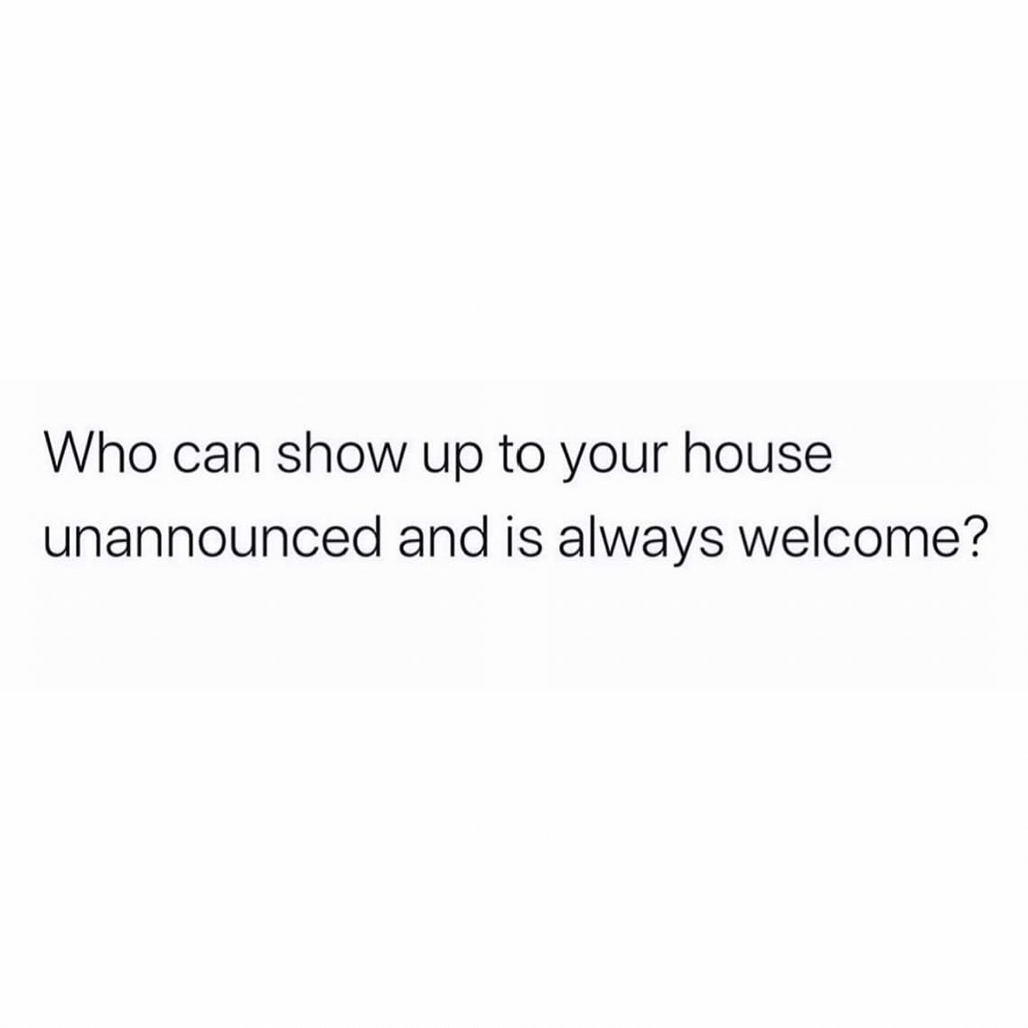 Who can show up to your house unannounced and is always welcome?