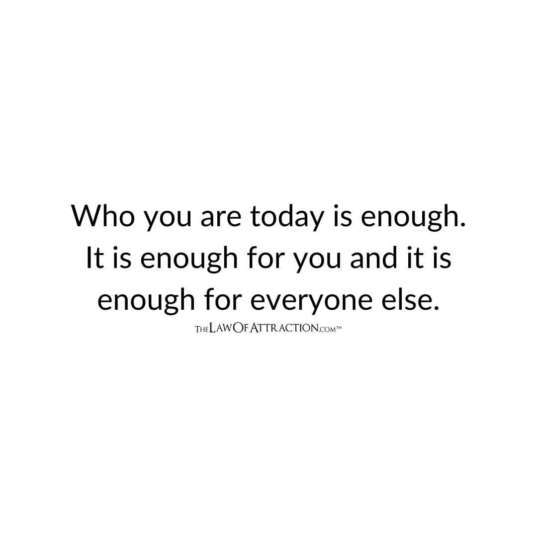 Who you are today is enough. It is enough for you and it is enough for everyone else.
