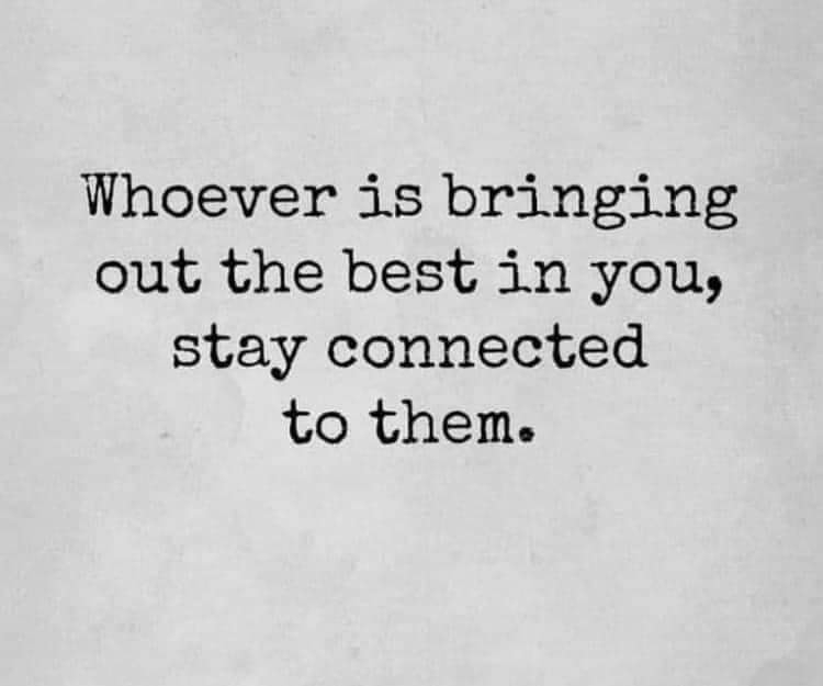 Whoever is bringing out the best in you, stay connected to them.