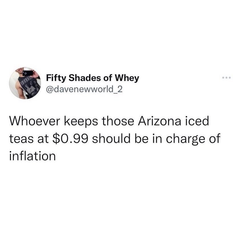 Whoever keeps those Arizona iced teas at $0.99 should be in charge of inflation.