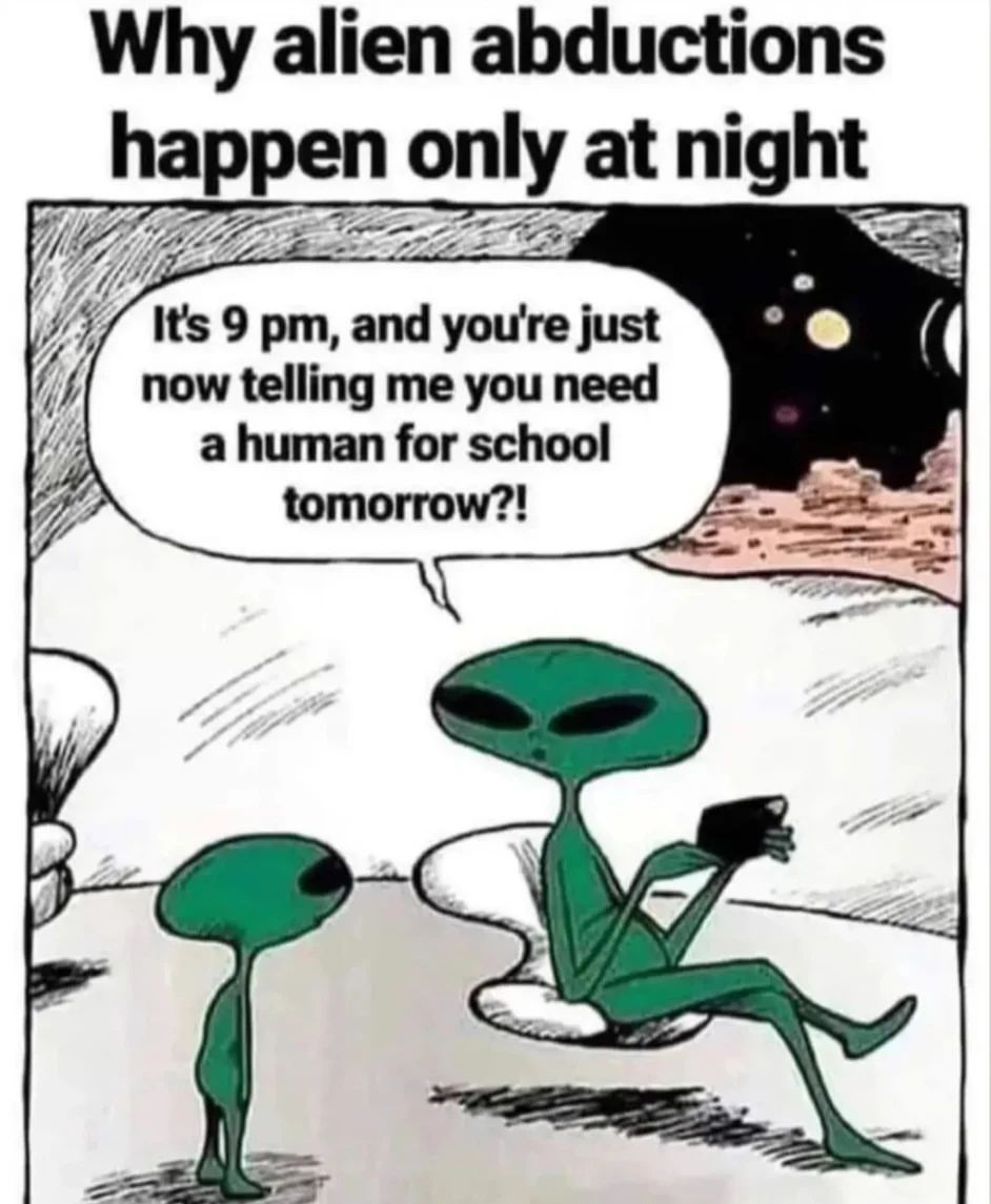 Why alien abductions happen only at night. It's 9 pm, and you're just now telling me you need a human for school tomorrow?!