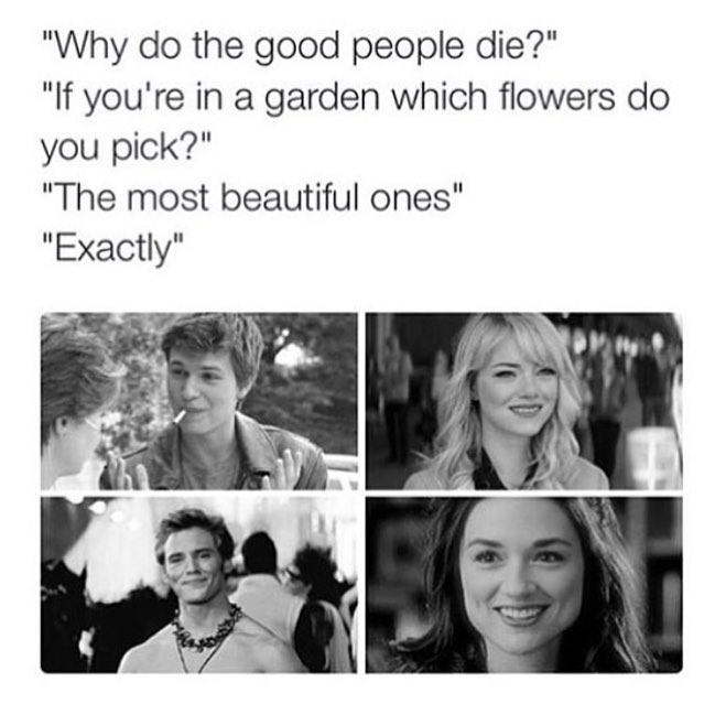 "Why do the good people die?"  "If you're in a garden which flowers do you pick?"  "The most beautiful ones".  "Exactly".