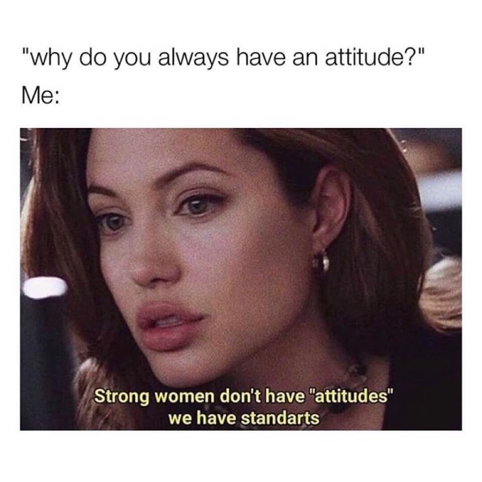 "Why do you always have an attitude?" Me: Strong women don't have "attitudes" we have standarts.