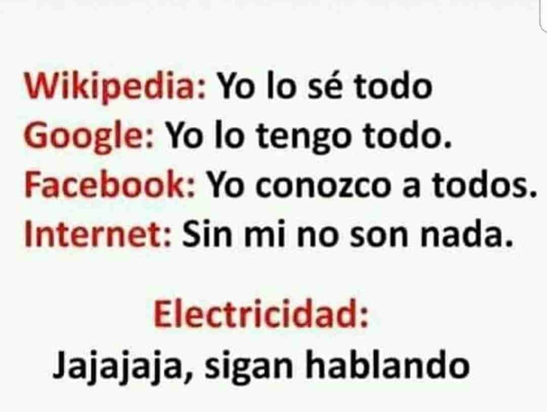 Wikipedia: Yo lo sé todo. Google: Yo lo tengo todo. Facebook: Yo conozco a todos. Internet: Sin mi no son nada. Electricidad: Jajajaja, sigan hablando.