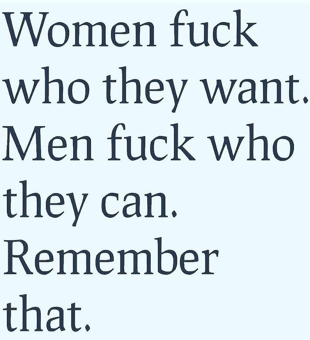 Women fuck who they want. Men fuck who they can. Remember that.