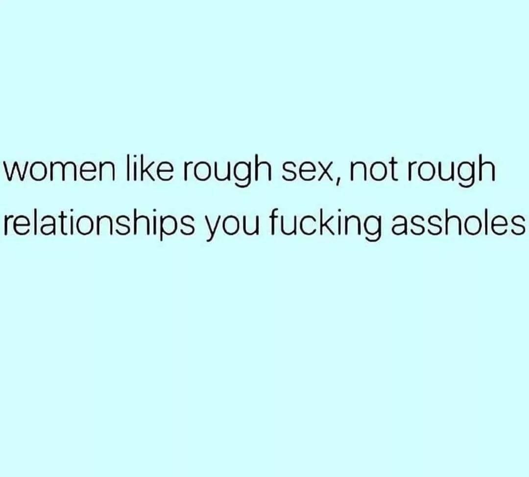 Women like rough sex, not rough relationships you fucking assholes. -  Phrases