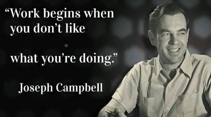 "Work begins when you don't like what you're doing." Joseph Campbell.