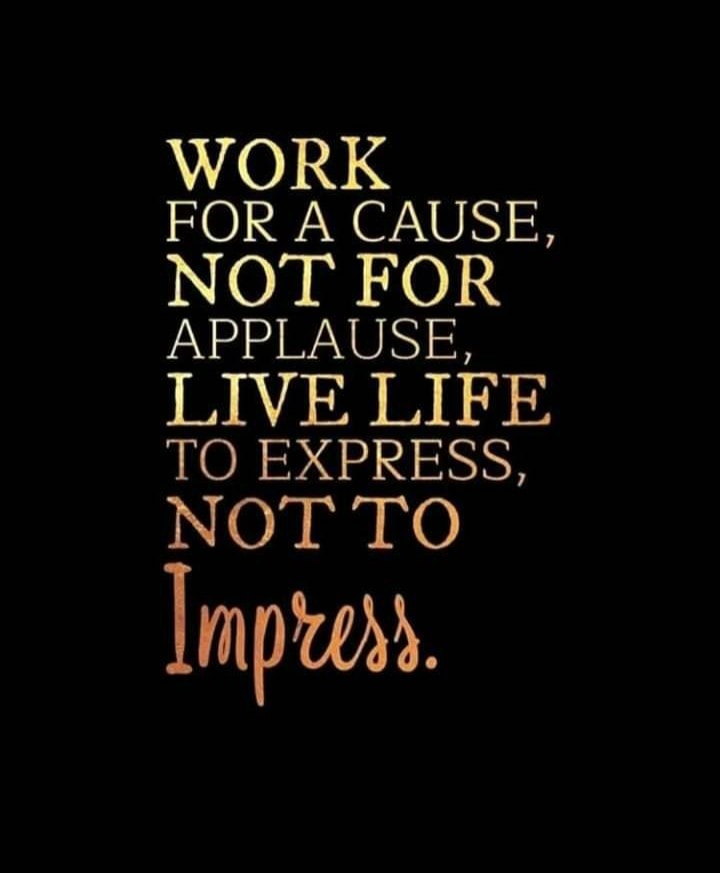 Work for a cause, not for applause, live life to express, not to impress.