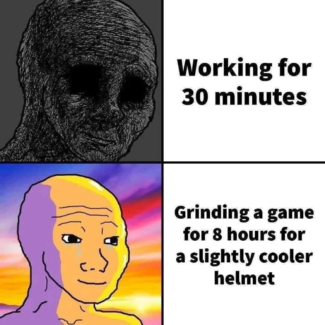 Working for 30 minutes. Grinding a game for 8 hours for a slightly cooler helmet.