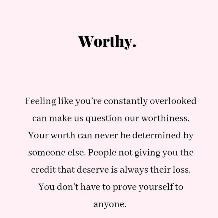Worthy. Feeling like you're constantly overlooked can make us question our worthiness. Your worth can never be determined by someone else. People not giving you the credit that deserve is always their loss. You don't have to prove yourself to anyone.