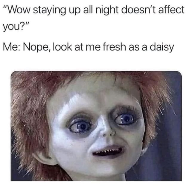 "Wow staying up all night doesn't affect you." Me: Nope, look at me fresh as a daisy.