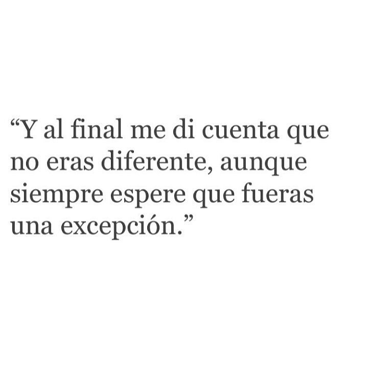 Y al final me di cuenta que no eras diferente, aunque siempre espere que fueras una excepción.