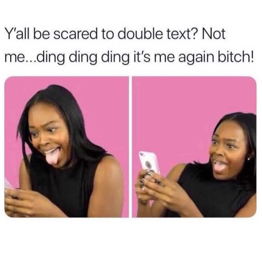 Y'all be scared to double text? Not me...ding ding ding it's me again bitch!