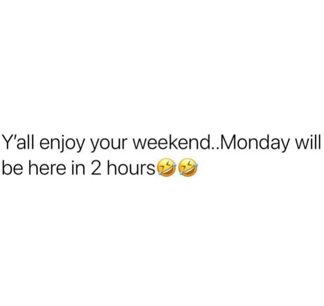 Y'all enjoy your weekend... Monday will be here in 2 hours.