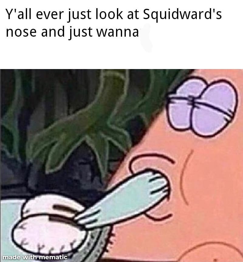 Y'all ever just look at Squidward's nose and just wanna.