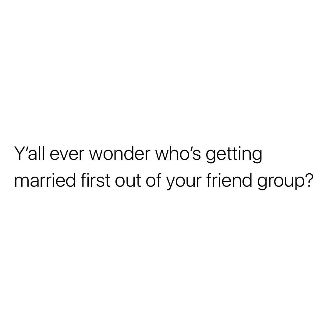 Y'all ever wonder who's getting married first out of your friend group?