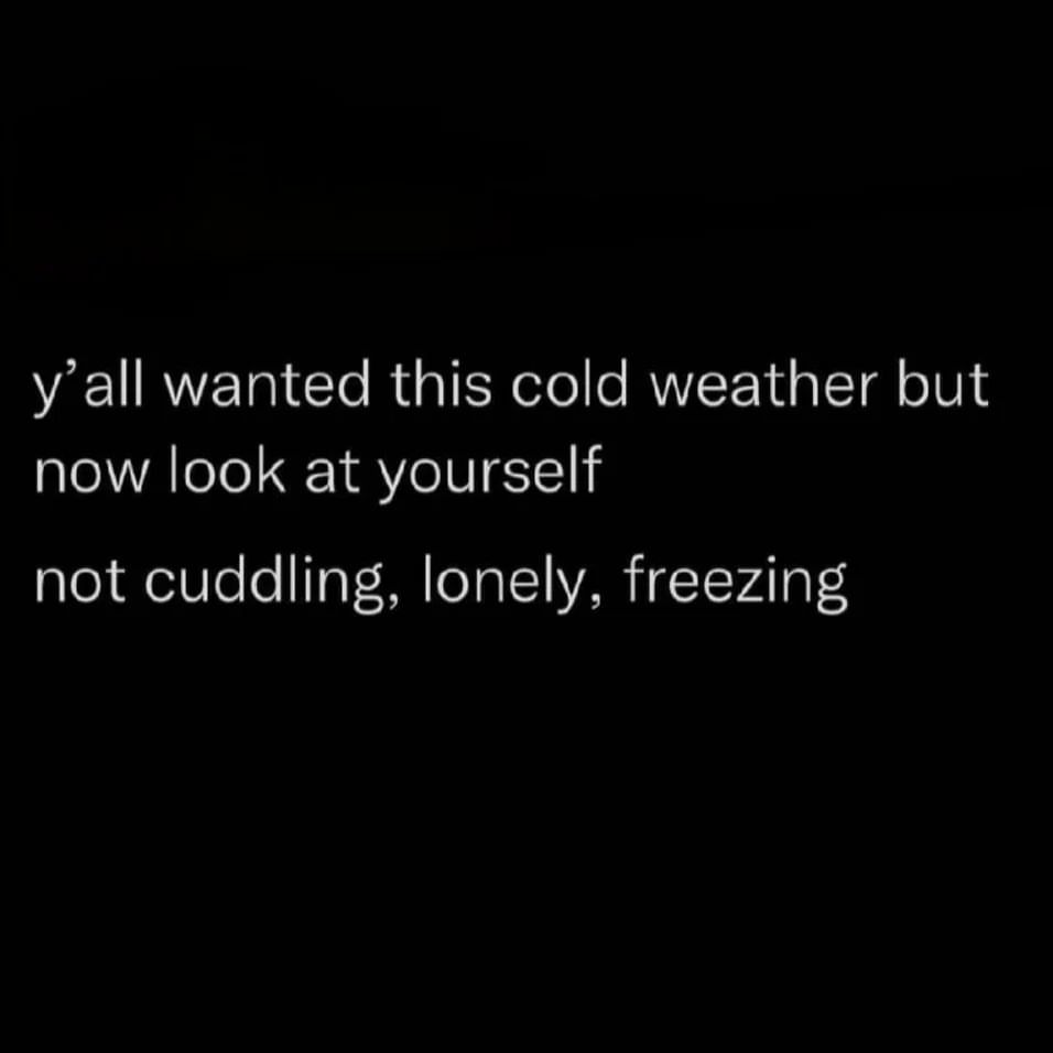 Y'all wanted this cold weather but now look at yourself not cuddling, lonely, freezing.