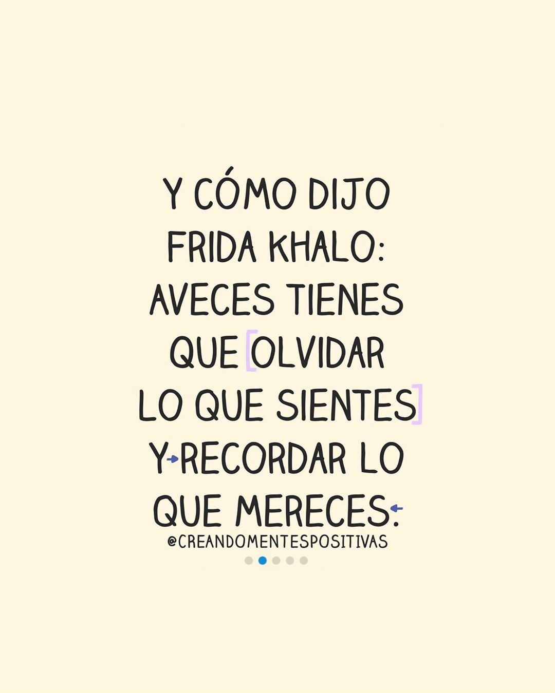 Y cómo dijo Frida Khalo: A veces tienes que olvidar lo que sientes y recordar lo que mereces.