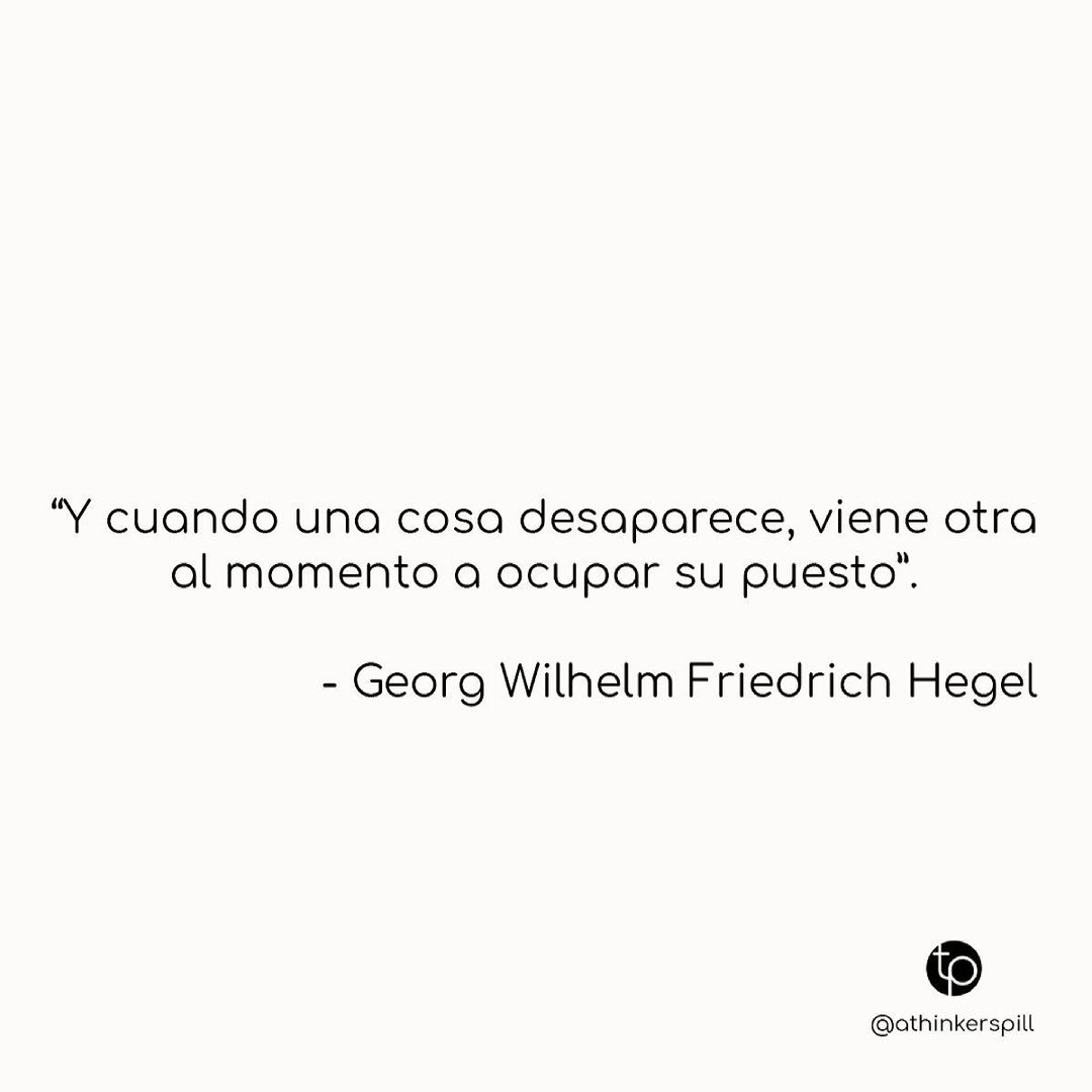 "Y cuando una cosa desaparece, viene otra al momento a ocupar su puesto". Georg Wilhelm Friedrich Hegel.