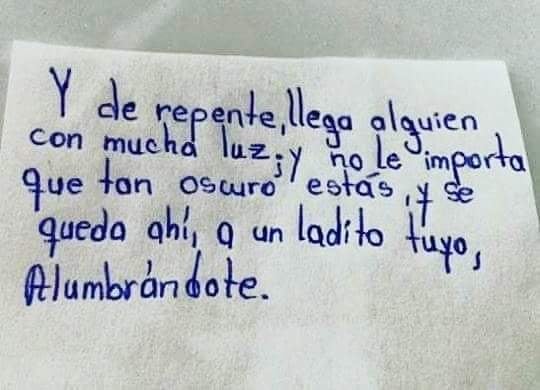 Y de repente llega alguien con mucha luz, y no le importa que tan oscuro estás, y se queda ahí, a un ladito tuyo, alumbrándote.