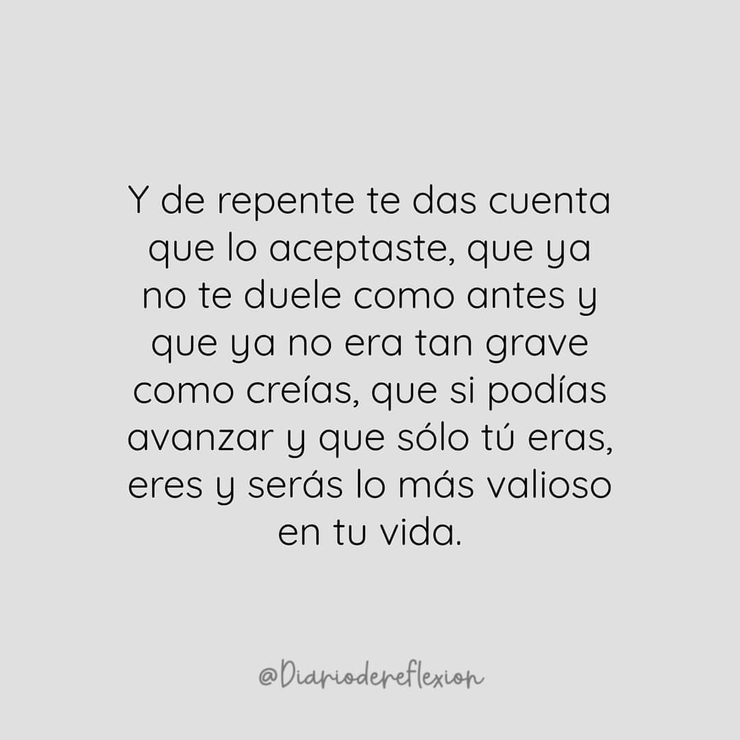 Y de repente te das cuenta que lo aceptaste, que ya no te duele como antes y que ya no era tan grave como creías, que si podías avanzar y que sólo tú eras, eres y serás lo más valioso en tu vida.