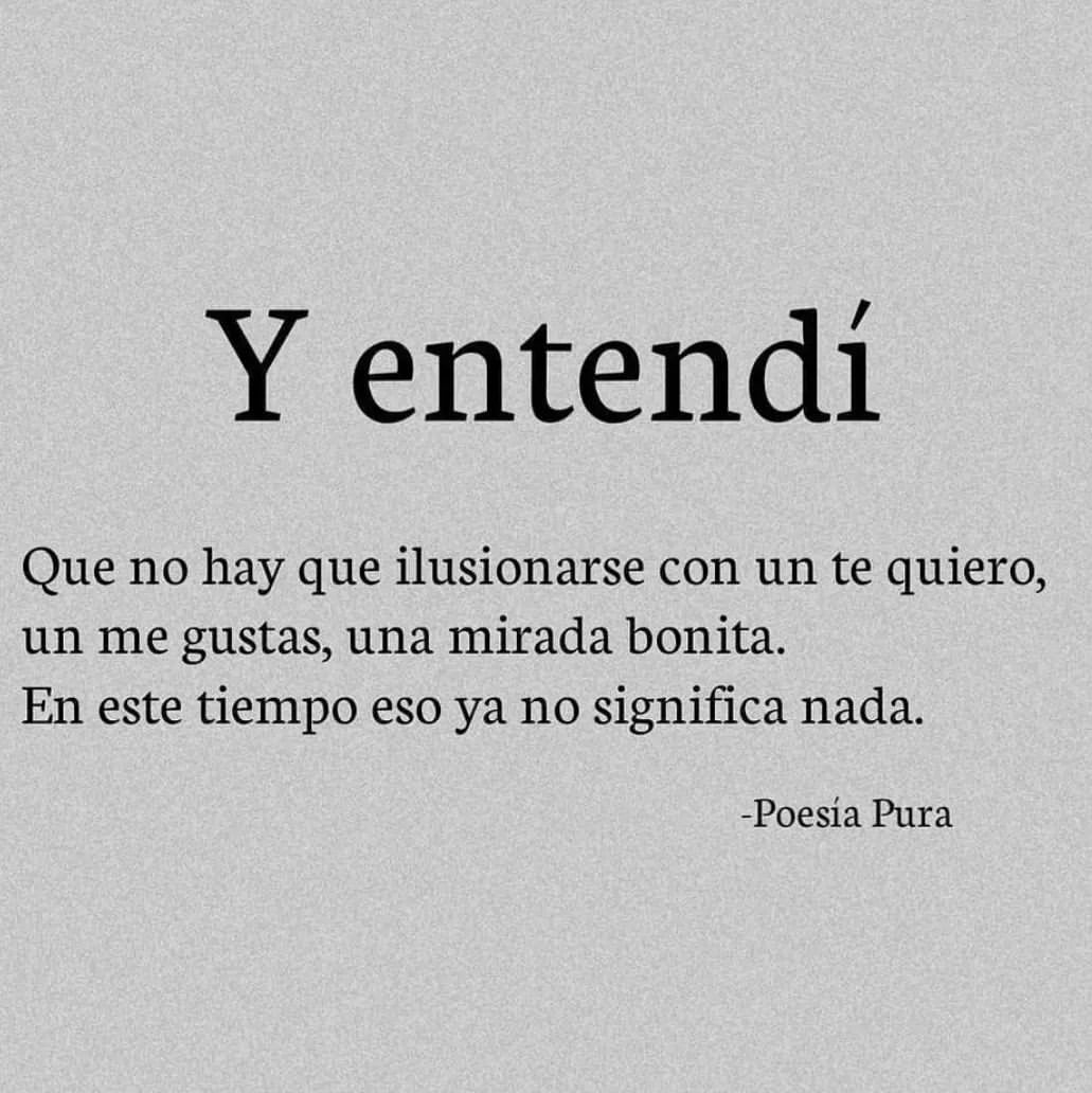 Y entendí que no hay que ilusionarse con un te quiero, un me gustas, una  mirada bonita. En este tiempo eso ya no significa nada. - Frases