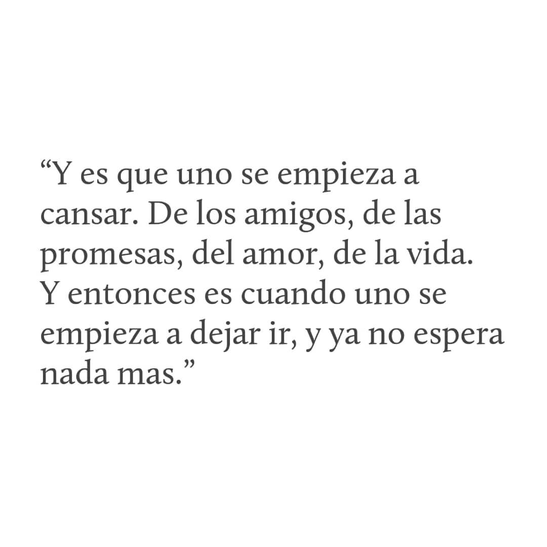 Y es que uno se empieza a cansar. De los amigos, de las promesas, del amor, de la vida. Y entonces es cuando uno se empieza a dejar ir, y ya no espera nada más.