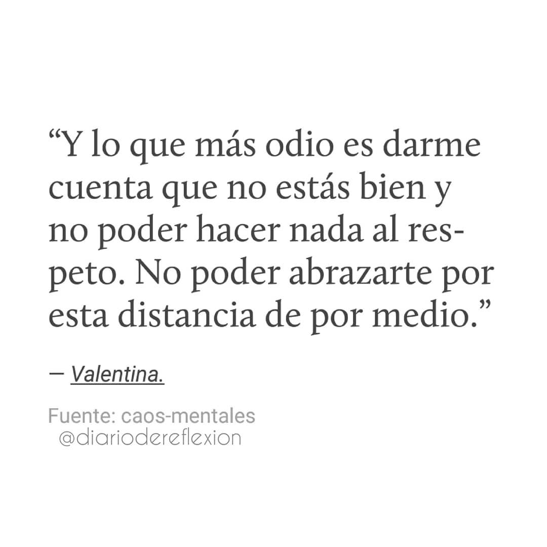 Y lo que más odio es darme cuenta que no estás bien y no poder hacer nada al respeto. No poder abrazarte por esta distancia de por medio.