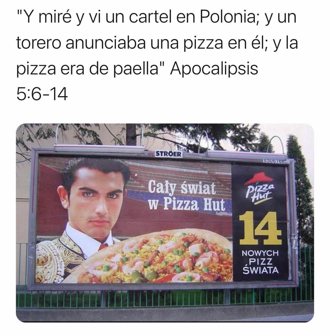 "Y miré y vi un cartel en Polonia; y un torero anunciaba una pizza en él; y la pizza era de paella" Apocalipsis 5:6-14.