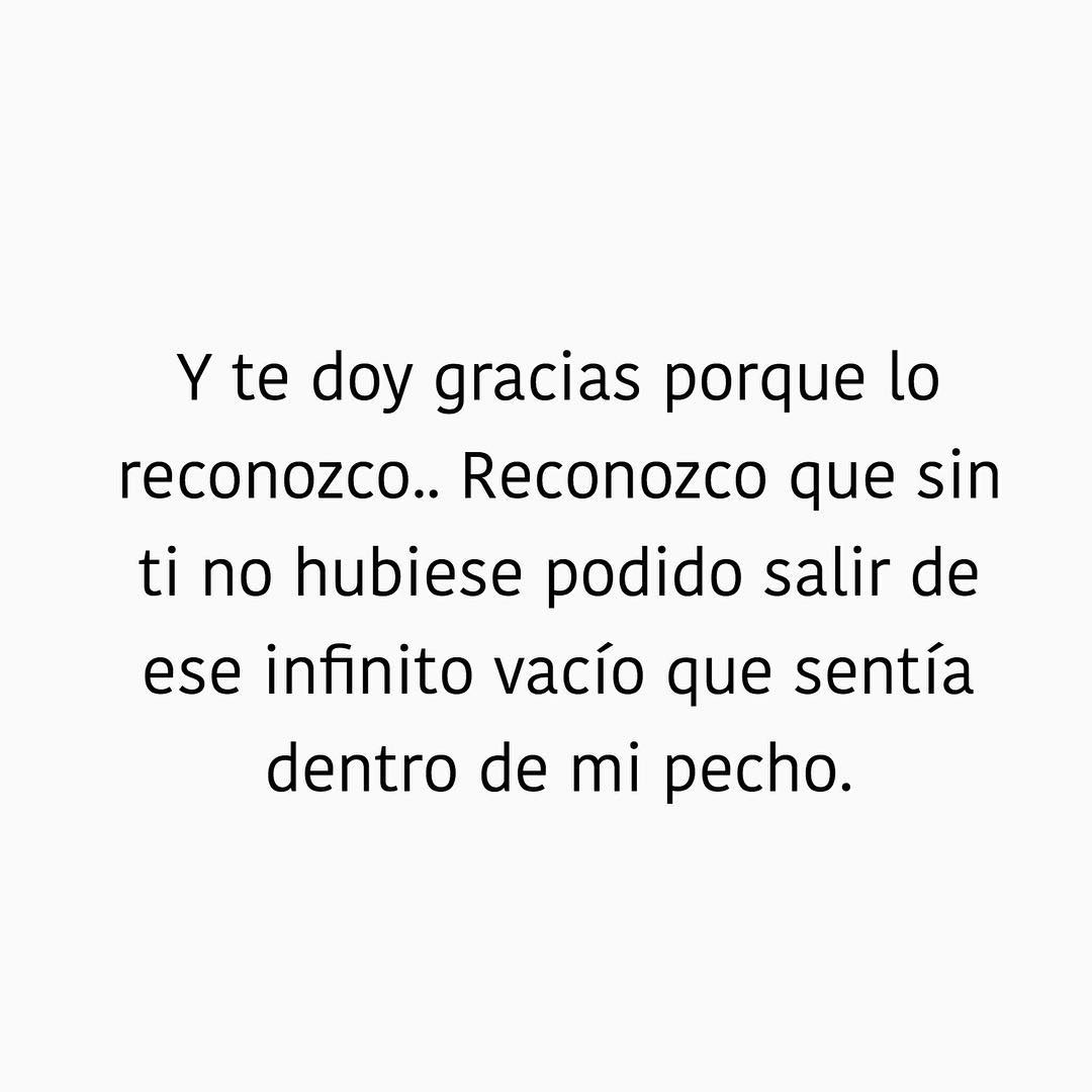 Y te doy gracias porque lo reconozco.. Reconozco que sin ti no hubiese podido salir de ese infinito vacío que sentía dentro de mi pecho.