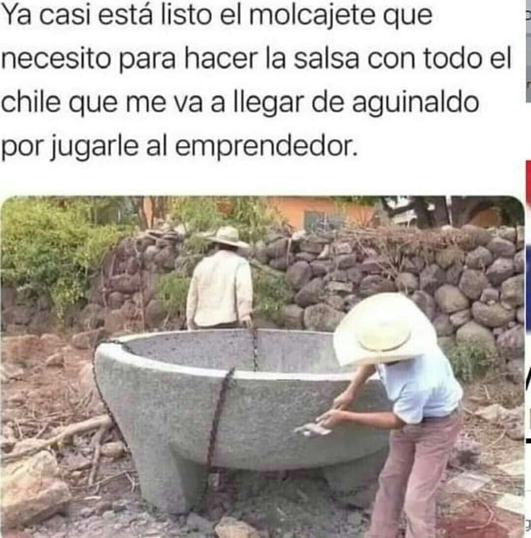 Ya casi está listo el molcajete que necesito para hacer la salsa con todo el chile que me va a llegar de aguinaldo por jugarle al emprendedor.